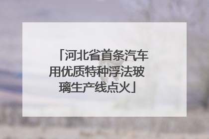 河北省首条汽车用优质特种浮法玻璃生产线点火