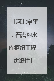 河北阜平：石漕沟水库枢纽工程建设忙