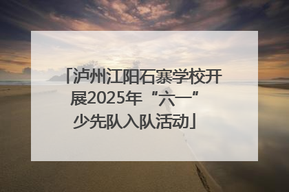 泸州江阳石寨学校开展2025年“六一”少先队入队活动