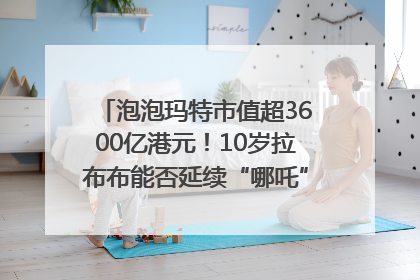 泡泡玛特市值超3600亿港元！10岁拉布布能否延续“哪吒”神话？｜热财经