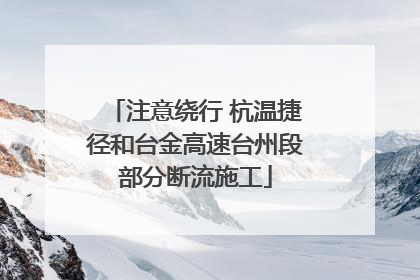 注意绕行 杭温捷径和台金高速台州段部分断流施工