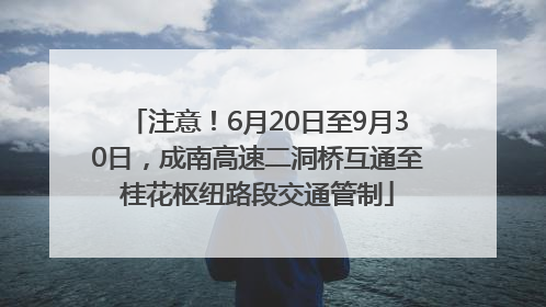 注意！6月20日至9月30日，成南高速二洞桥互通至桂花枢纽路段交通管制