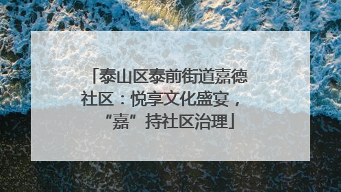 泰山区泰前街道嘉德社区：悦享文化盛宴，“嘉”持社区治理