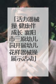 活力器械操 健康伴成长 襄阳市三原幼儿园开展幼儿花样器械操展示活动