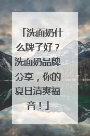 洗面奶什么牌子好？洗面奶品牌分享，你的夏日清爽福音！