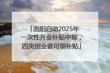 洛阳启动2025年一次性开业补贴申报，四类创业者可领补贴