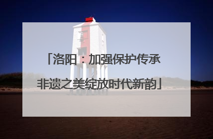 洛阳：加强保护传承 非遗之美绽放时代新韵