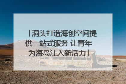洞头打造海创空间提供一站式服务 让青年为海岛注入新活力