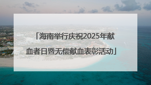 海南举行庆祝2025年献血者日暨无偿献血表彰活动