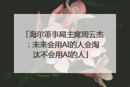 海尔董事局主席周云杰：未来会用AI的人会淘汰不会用AI的人