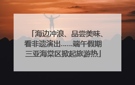 海边冲浪、品尝美味、看非遗演出……端午假期三亚海棠区掀起旅游热
