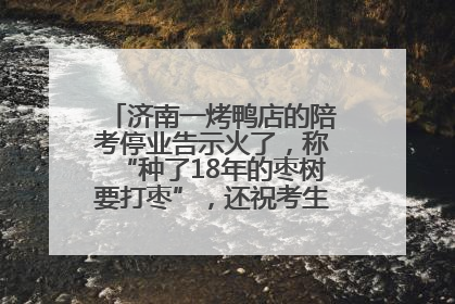 济南一烤鸭店的陪考停业告示火了，称“种了18年的枣树要打枣”，还祝考生“鸭”的全对