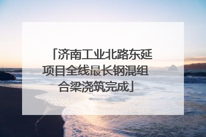 济南工业北路东延项目全线最长钢混组合梁浇筑完成