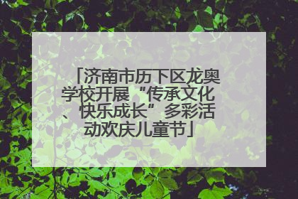 济南市历下区龙奥学校开展“传承文化、快乐成长”多彩活动欢庆儿童节