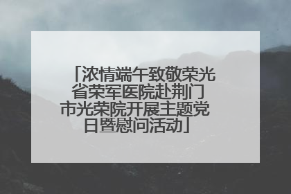 浓情端午致敬荣光 省荣军医院赴荆门市光荣院开展主题党日暨慰问活动