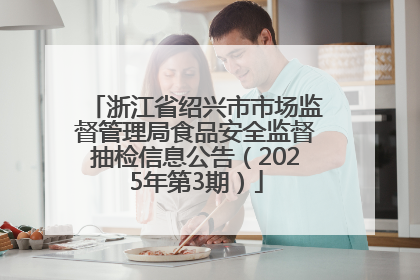 浙江省绍兴市市场监督管理局食品安全监督抽检信息公告（2025年第3期）