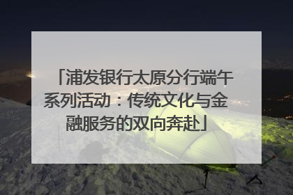 浦发银行太原分行端午系列活动：传统文化与金融服务的双向奔赴