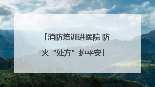 消防培训进医院 防火“处方”护平安