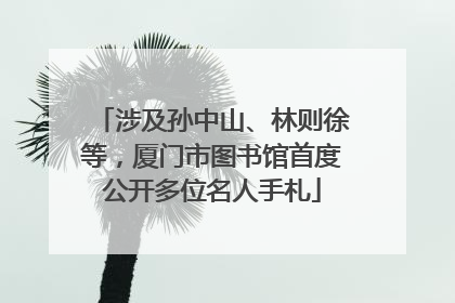 涉及孙中山、林则徐等，厦门市图书馆首度公开多位名人手札