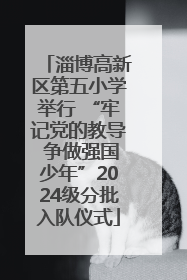 淄博高新区第五小学举行 “牢记党的教导 争做强国少年”2024级分批入队仪式