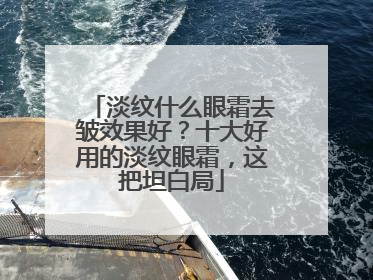 淡纹什么眼霜去皱效果好？十大好用的淡纹眼霜，这把坦白局