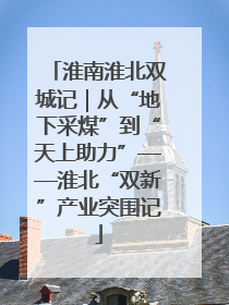 淮南淮北双城记｜从“地下采煤”到“天上助力”——淮北“双新”产业突围记