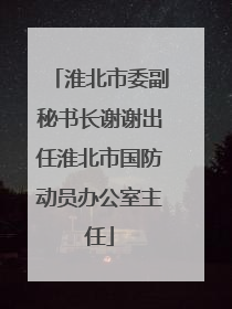淮北市委副秘书长谢谢出任淮北市国防动员办公室主任