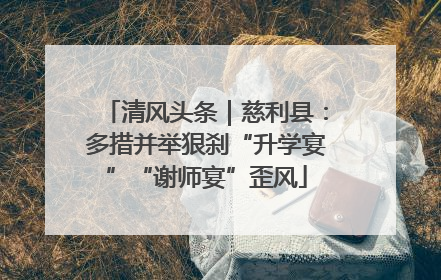 清风头条｜慈利县：多措并举狠刹“升学宴”“谢师宴”歪风