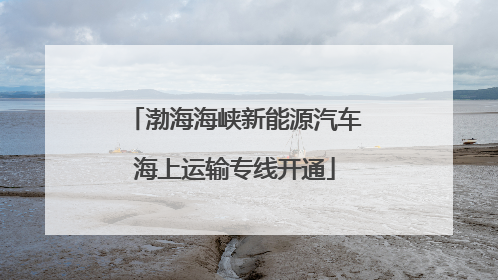 渤海海峡新能源汽车海上运输专线开通