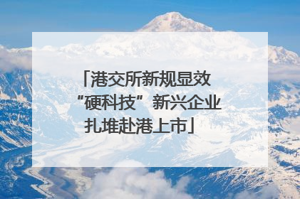 港交所新规显效 “硬科技”新兴企业扎堆赴港上市
