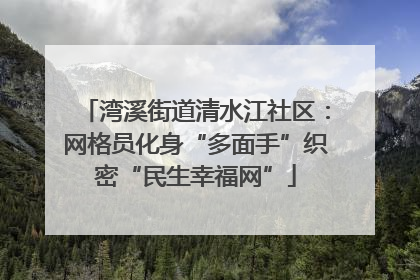 湾溪街道清水江社区：网格员化身“多面手”织密“民生幸福网”