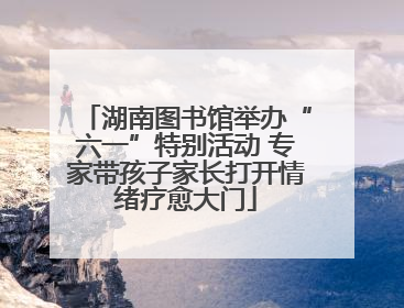 湖南图书馆举办“六一”特别活动 专家带孩子家长打开情绪疗愈大门