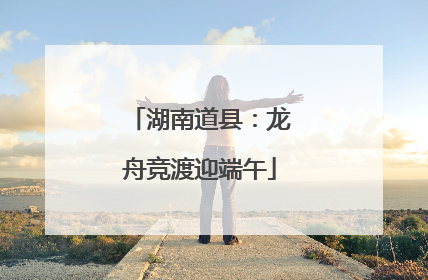 湖南道县：龙舟竞渡迎端午