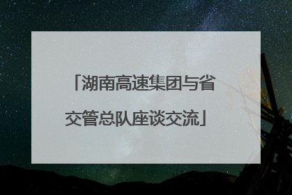 湖南高速集团与省交管总队座谈交流