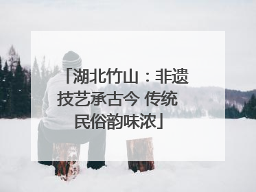 湖北竹山：非遗技艺承古今 传统民俗韵味浓