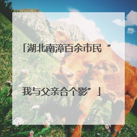 湖北南漳百余市民“我与父亲合个影”