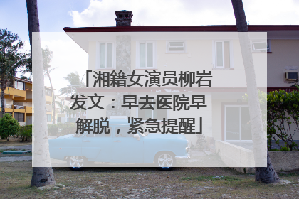 湘籍女演员柳岩发文：早去医院早解脱，紧急提醒