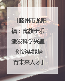 滕州市龙阳镇：寓教于乐激发科学兴趣 创新实践培育未来人才
