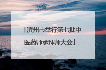 滨州市举行第七批中医药师承拜师大会