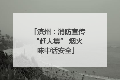滨州：消防宣传“赶大集” 烟火味中话安全