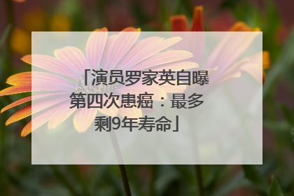 演员罗家英自曝第四次患癌：最多剩9年寿命