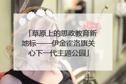 草原上的思政教育新地标——伊金霍洛旗关心下一代主题公园