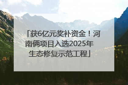 获6亿元奖补资金！河南俩项目入选2025年生态修复示范工程