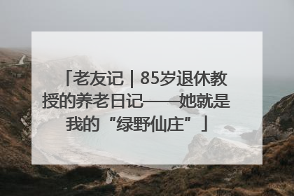 老友记｜85岁退休教授的养老日记——她就是我的“绿野仙庄”