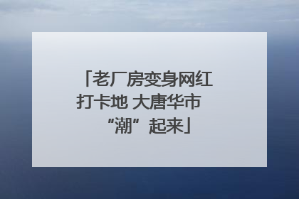 老厂房变身网红打卡地 大唐华市“潮”起来
