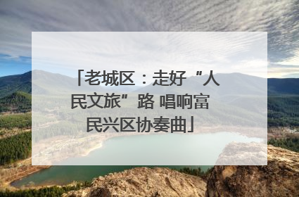老城区：走好“人民文旅”路 唱响富民兴区协奏曲