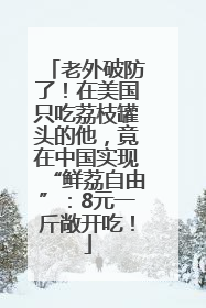 老外破防了！在美国只吃荔枝罐头的他，竟在中国实现“鲜荔自由”：8元一斤敞开吃！