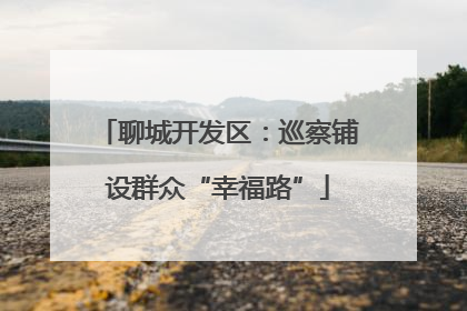 聊城开发区：巡察铺设群众“幸福路”