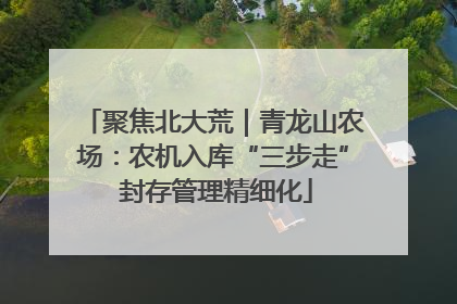 聚焦北大荒｜青龙山农场：农机入库“三步走” 封存管理精细化