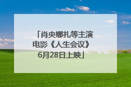肖央娜扎等主演电影《人生会议》6月28日上映
